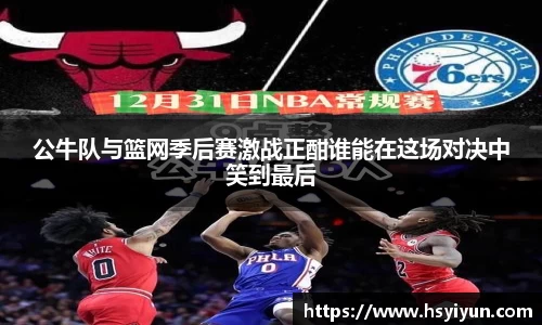 公牛队与篮网季后赛激战正酣谁能在这场对决中笑到最后